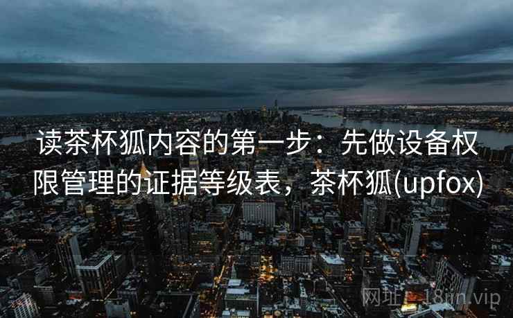 读茶杯狐内容的第一步：先做设备权限管理的证据等级表，茶杯狐(upfox)