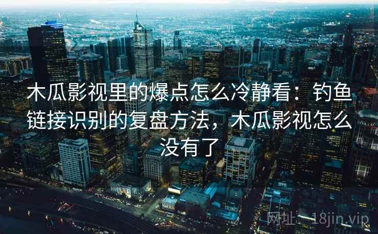 木瓜影视里的爆点怎么冷静看：钓鱼链接识别的复盘方法，木瓜影视怎么没有了