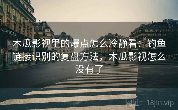 木瓜影视里的爆点怎么冷静看：钓鱼链接识别的复盘方法，木瓜影视怎么没有了