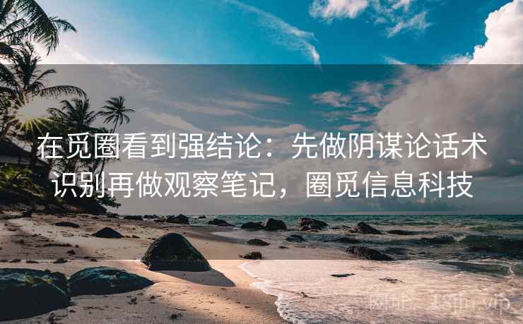 在觅圈看到强结论：先做阴谋论话术识别再做观察笔记，圈觅信息科技