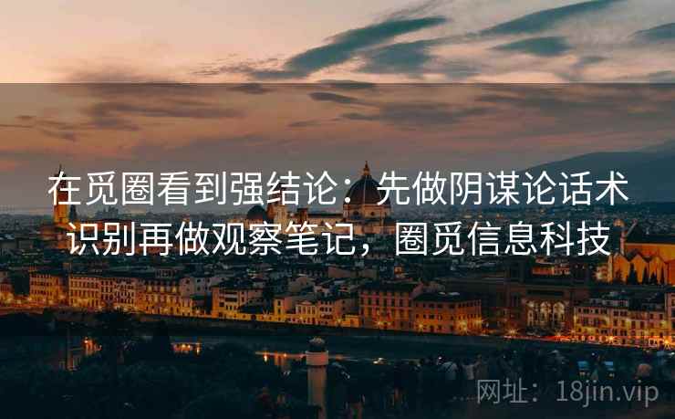 在觅圈看到强结论：先做阴谋论话术识别再做观察笔记，圈觅信息科技