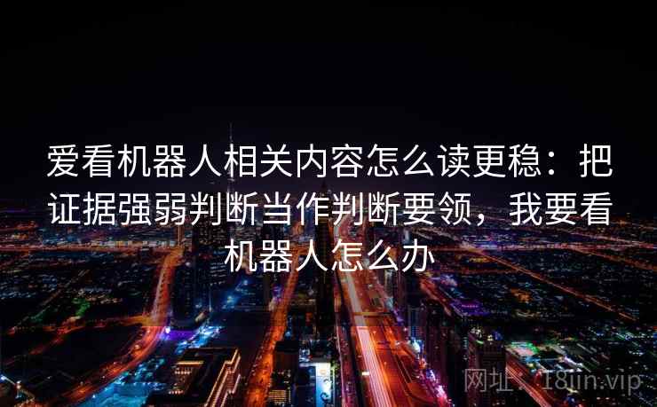 爱看机器人相关内容怎么读更稳：把证据强弱判断当作判断要领，我要看机器人怎么办