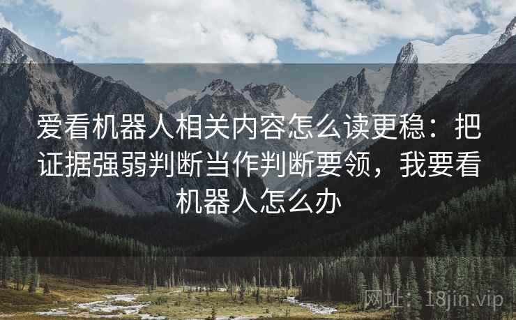 爱看机器人相关内容怎么读更稳：把证据强弱判断当作判断要领，我要看机器人怎么办