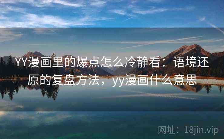 YY漫画里的爆点怎么冷静看：语境还原的复盘方法，yy漫画什么意思