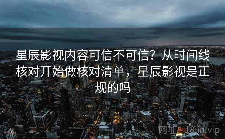 星辰影视内容可信不可信？从时间线核对开始做核对清单，星辰影视是正规的吗