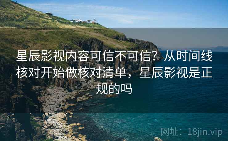 星辰影视内容可信不可信？从时间线核对开始做核对清单，星辰影视是正规的吗