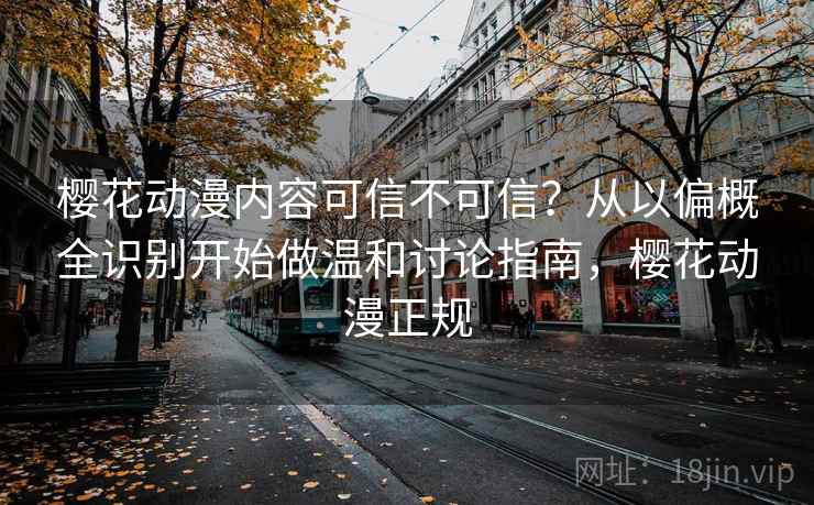 樱花动漫内容可信不可信？从以偏概全识别开始做温和讨论指南，樱花动漫正规