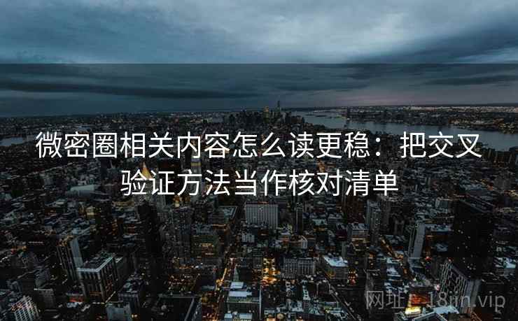 微密圈相关内容怎么读更稳：把交叉验证方法当作核对清单