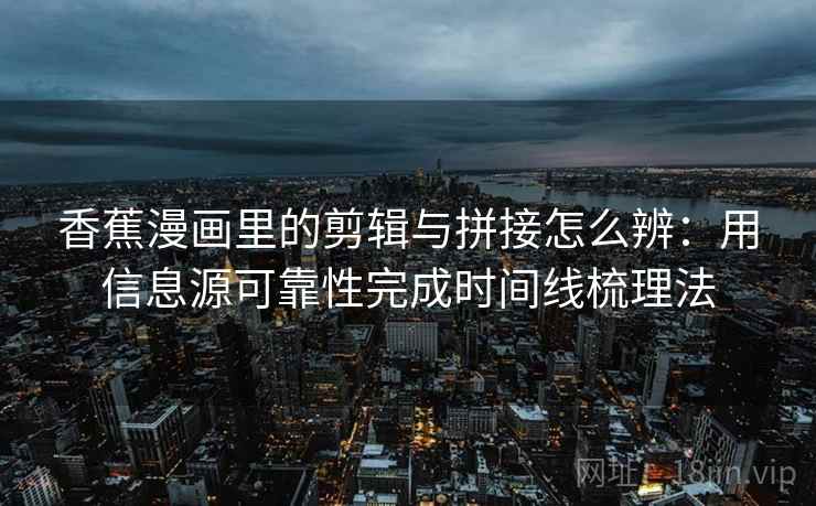 香蕉漫画里的剪辑与拼接怎么辨：用信息源可靠性完成时间线梳理法