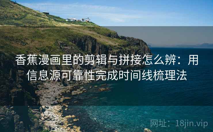 香蕉漫画里的剪辑与拼接怎么辨：用信息源可靠性完成时间线梳理法