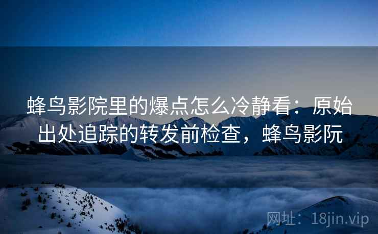 蜂鸟影院里的爆点怎么冷静看：原始出处追踪的转发前检查，蜂鸟影阮