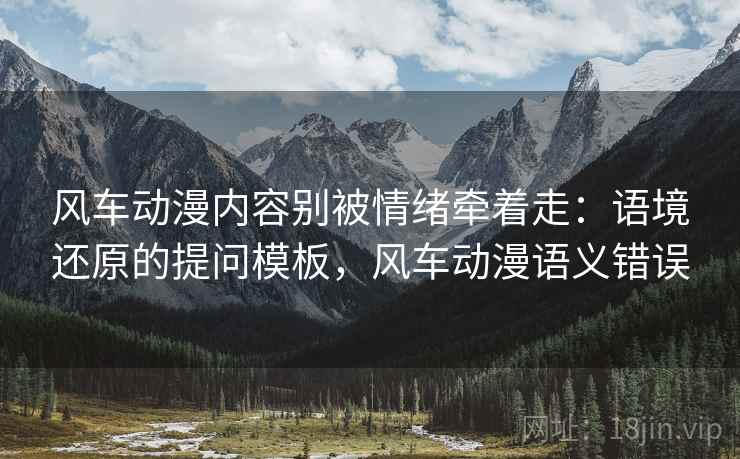风车动漫内容别被情绪牵着走：语境还原的提问模板，风车动漫语义错误