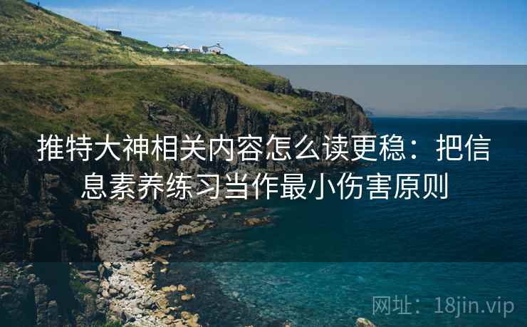 推特大神相关内容怎么读更稳：把信息素养练习当作最小伤害原则