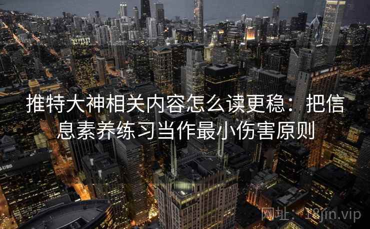 推特大神相关内容怎么读更稳：把信息素养练习当作最小伤害原则