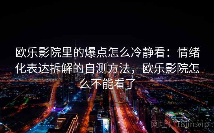 欧乐影院里的爆点怎么冷静看：情绪化表达拆解的自测方法，欧乐影院怎么不能看了