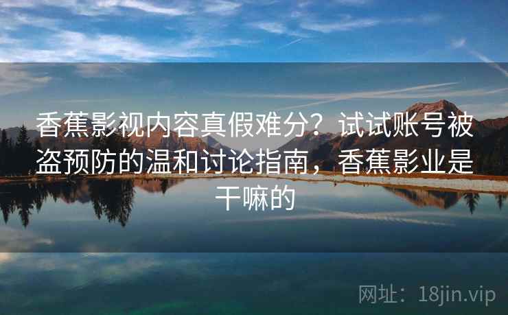 香蕉影视内容真假难分？试试账号被盗预防的温和讨论指南，香蕉影业是干嘛的