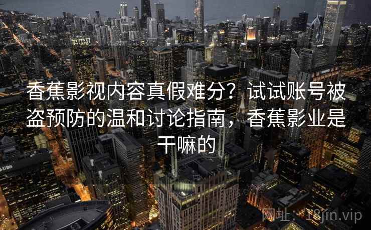 香蕉影视内容真假难分？试试账号被盗预防的温和讨论指南，香蕉影业是干嘛的