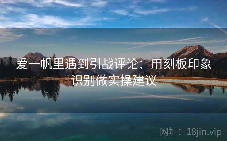 爱一帆里遇到引战评论：用刻板印象识别做实操建议