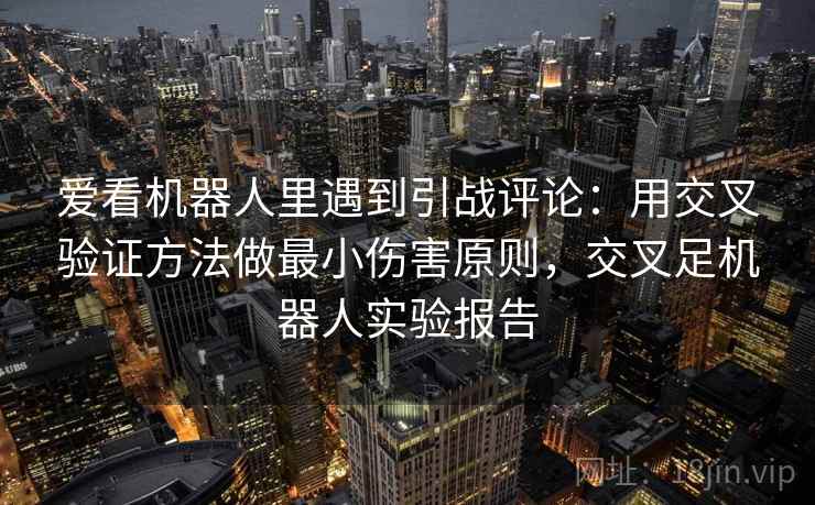 爱看机器人里遇到引战评论：用交叉验证方法做最小伤害原则，交叉足机器人实验报告