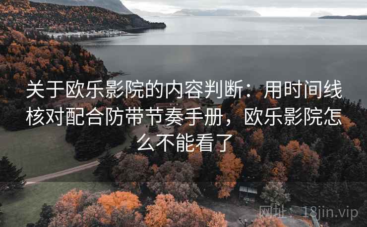 关于欧乐影院的内容判断：用时间线核对配合防带节奏手册，欧乐影院怎么不能看了