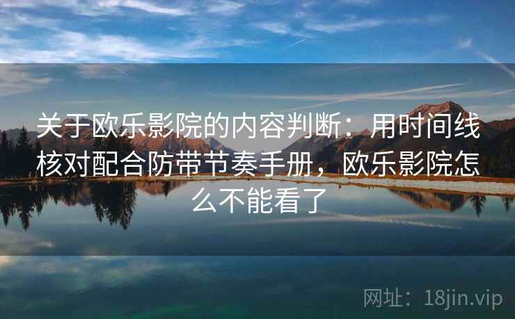 关于欧乐影院的内容判断：用时间线核对配合防带节奏手册，欧乐影院怎么不能看了