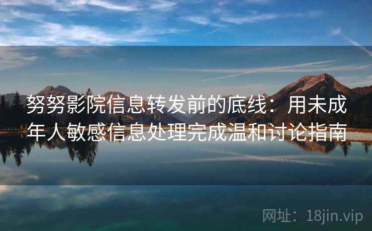努努影院信息转发前的底线：用未成年人敏感信息处理完成温和讨论指南