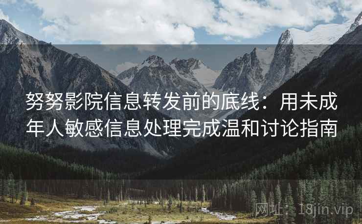 努努影院信息转发前的底线：用未成年人敏感信息处理完成温和讨论指南
