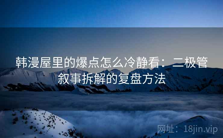 韩漫屋里的爆点怎么冷静看：二极管叙事拆解的复盘方法