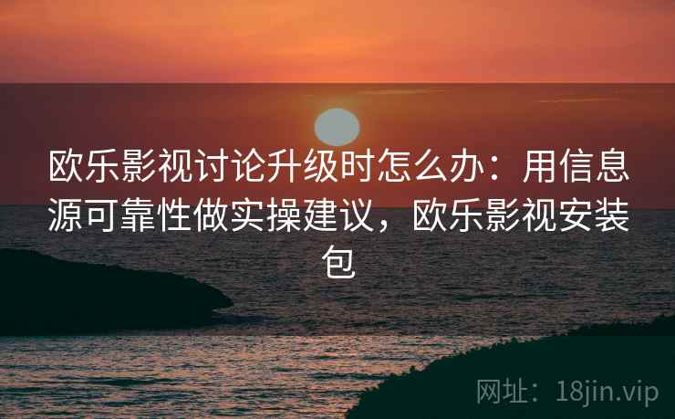 欧乐影视讨论升级时怎么办：用信息源可靠性做实操建议，欧乐影视安装包