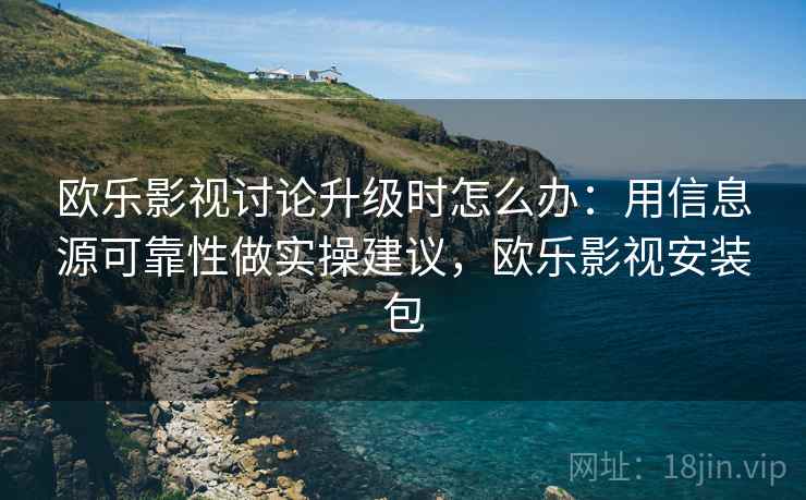 欧乐影视讨论升级时怎么办：用信息源可靠性做实操建议，欧乐影视安装包