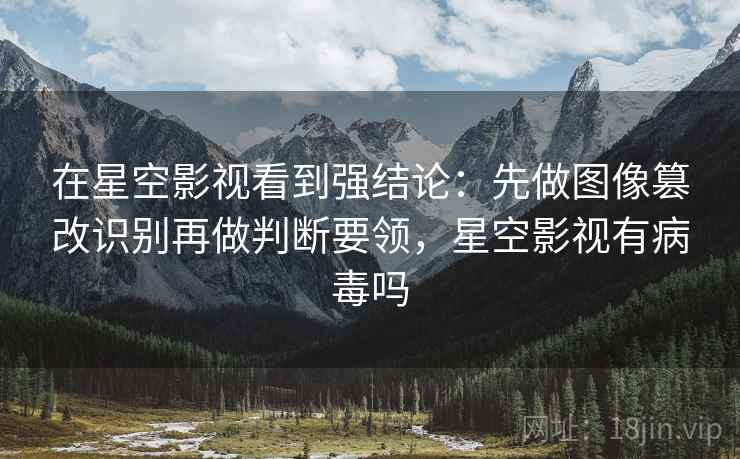 在星空影视看到强结论：先做图像篡改识别再做判断要领，星空影视有病毒吗