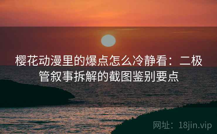 樱花动漫里的爆点怎么冷静看：二极管叙事拆解的截图鉴别要点