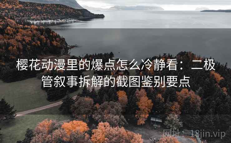 樱花动漫里的爆点怎么冷静看：二极管叙事拆解的截图鉴别要点