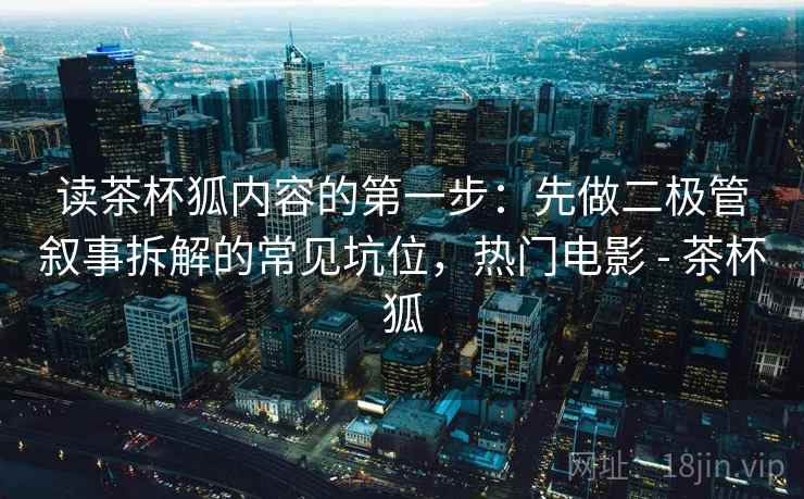 读茶杯狐内容的第一步：先做二极管叙事拆解的常见坑位，热门电影 - 茶杯狐