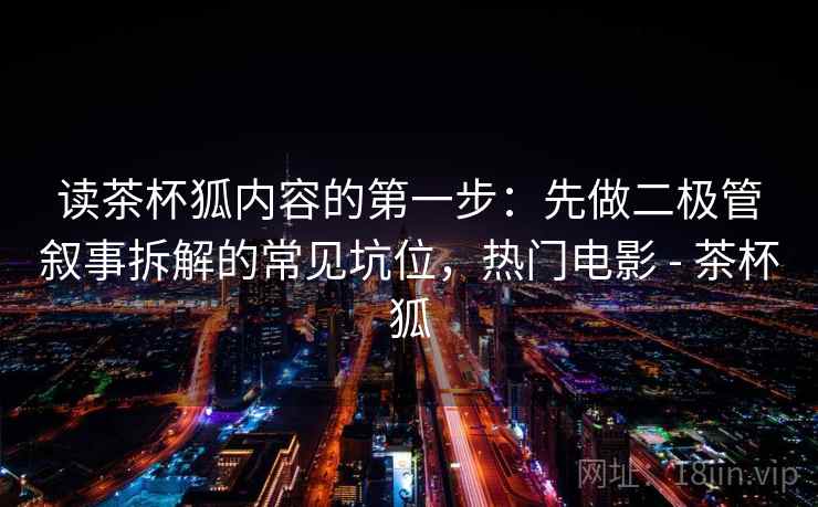 读茶杯狐内容的第一步：先做二极管叙事拆解的常见坑位，热门电影 - 茶杯狐