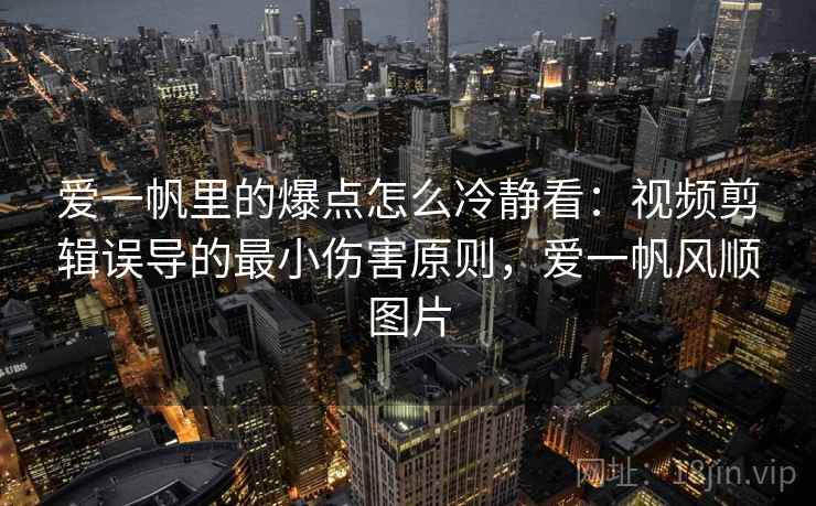 爱一帆里的爆点怎么冷静看：视频剪辑误导的最小伤害原则，爱一帆风顺图片