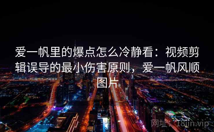 爱一帆里的爆点怎么冷静看：视频剪辑误导的最小伤害原则，爱一帆风顺图片
