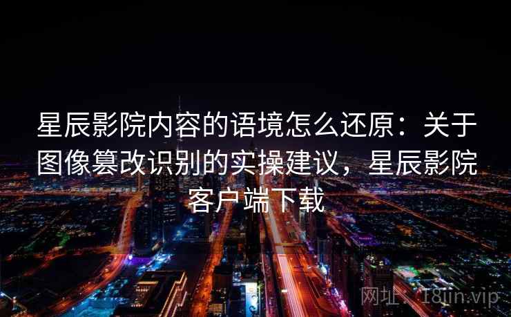 星辰影院内容的语境怎么还原：关于图像篡改识别的实操建议，星辰影院客户端下载
