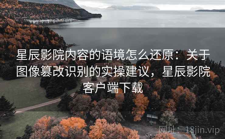 星辰影院内容的语境怎么还原：关于图像篡改识别的实操建议，星辰影院客户端下载