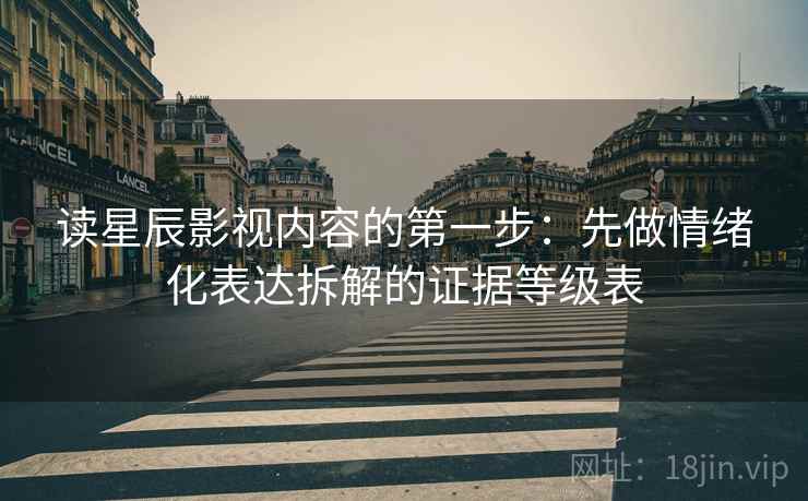 读星辰影视内容的第一步：先做情绪化表达拆解的证据等级表