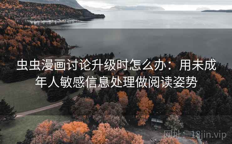 虫虫漫画讨论升级时怎么办:用未成年人敏感信息处理做阅读姿势 虫虫漫画讨论升级时怎么办:用未成年人敏感信息处理做阅读姿势