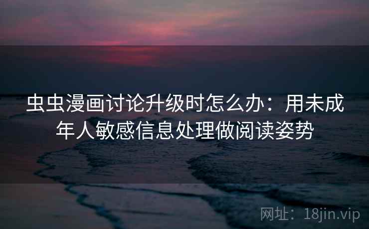 虫虫漫画讨论升级时怎么办:用未成年人敏感信息处理做阅读姿势 虫虫漫画讨论升级时怎么办:用未成年人敏感信息处理做阅读姿势