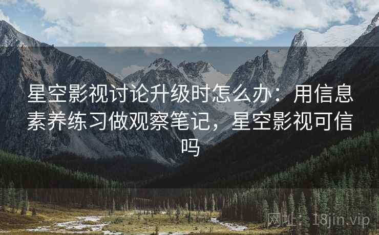 星空影视讨论升级时怎么办:用信息素养练习做观察笔记,星空影视可信吗 星空影视讨论升级时怎么办:用信息素养练习做观察笔记,星空影视可信吗