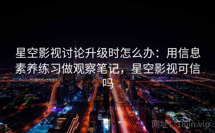 星空影视讨论升级时怎么办:用信息素养练习做观察笔记,星空影视可信吗 星空影视讨论升级时怎么办:用信息素养练习做观察笔记,星空影视可信吗