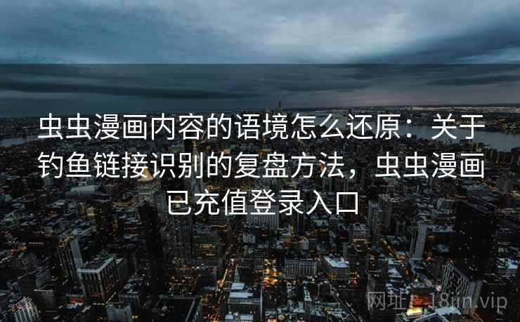 虫虫漫画内容的语境怎么还原：关于钓鱼链接识别的复盘方法，虫虫漫画已充值登录入口