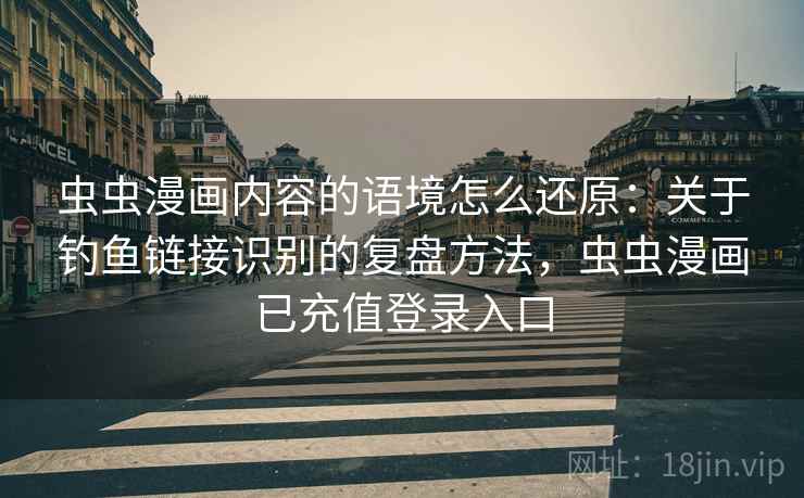 虫虫漫画内容的语境怎么还原：关于钓鱼链接识别的复盘方法，虫虫漫画已充值登录入口