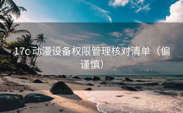 17c 动漫设备权限管理核对清单（偏谨慎）