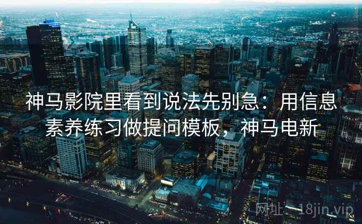 神马影院里看到说法先别急：用信息素养练习做提问模板，神马电新