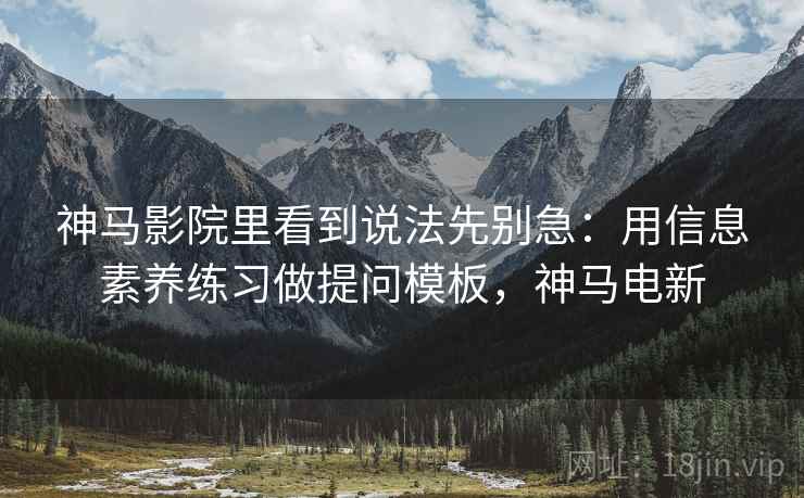 神马影院里看到说法先别急：用信息素养练习做提问模板，神马电新
