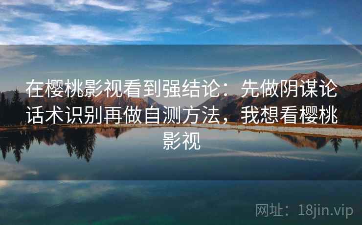 在樱桃影视看到强结论:先做阴谋论话术识别再做自测方法,我想看樱桃影视 在樱桃影视看到强结论:先做阴谋论话术识别再做自测方法,我想看樱桃影视